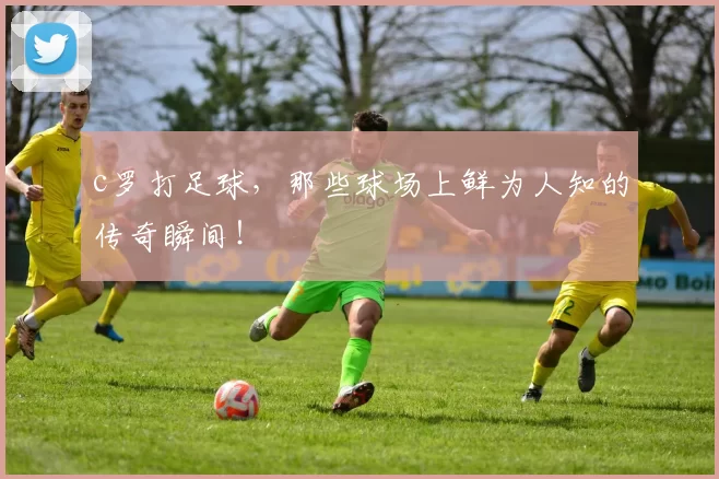 c罗打足球，那些球场上鲜为人知的传奇瞬间！