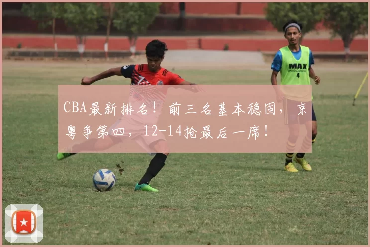 CBA最新排名！前三名基本稳固，京粤争第四，12-14抢最后一席！