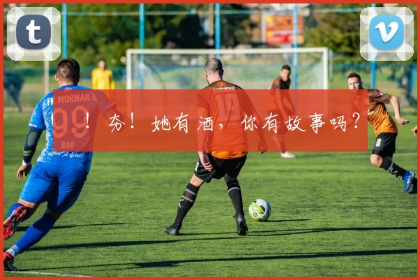 㚖！夯！她有酒，你有故事吗？