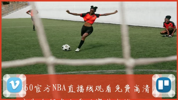 360官方NBA直播线观看免费高清无广告全程直击季后赛焦点战