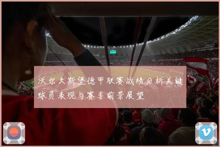 沃尔夫斯堡德甲联赛战绩分析关键球员表现与赛季前景展望