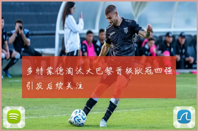 多特蒙德淘汰大巴黎晋级欧冠四强引发后续关注