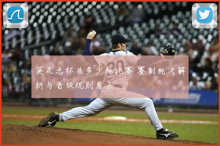 英足总杯共多少轮比赛 赛制轮次解析与晋级规则看点