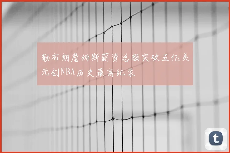 勒布朗詹姆斯薪资总额突破五亿美元创NBA历史最高纪录