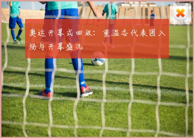 奥运开幕式回放：重温各代表团入场与开幕盛况