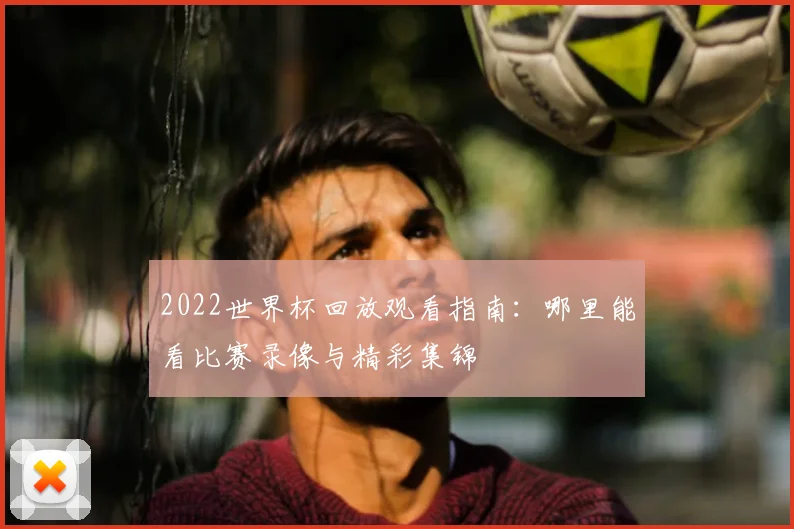 2022世界杯回放观看指南：哪里能看比赛录像与精彩集锦