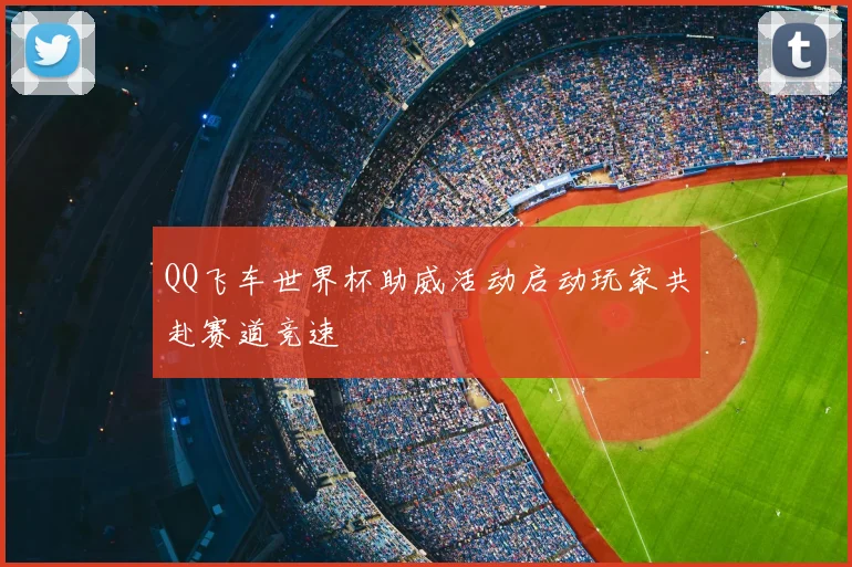 QQ飞车世界杯助威活动启动玩家共赴赛道竞速
