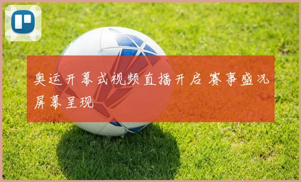 奥运开幕式视频直播开启 赛事盛况屏幕呈现