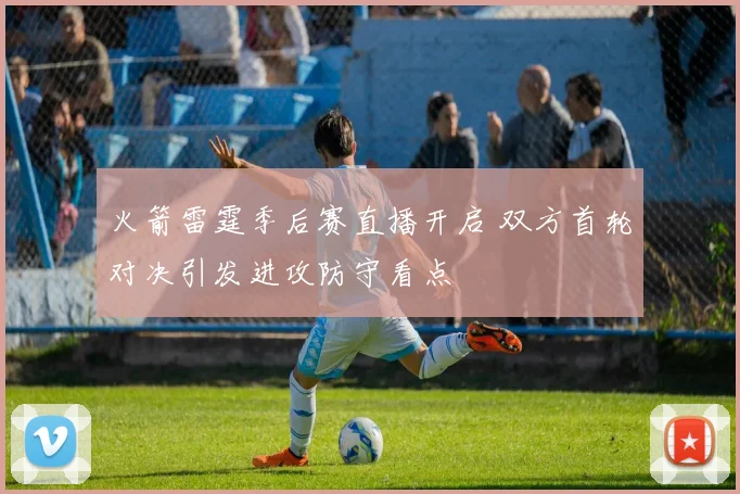 火箭雷霆季后赛直播开启 双方首轮对决引发进攻防守看点
