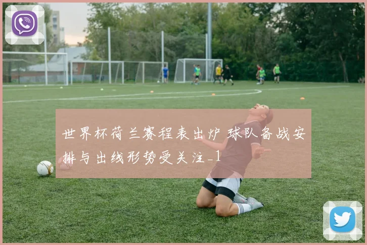 世界杯荷兰赛程表出炉 球队备战安排与出线形势受关注_1