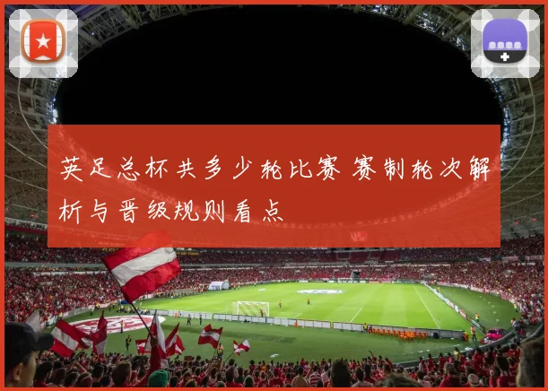英足总杯共多少轮比赛 赛制轮次解析与晋级规则看点
