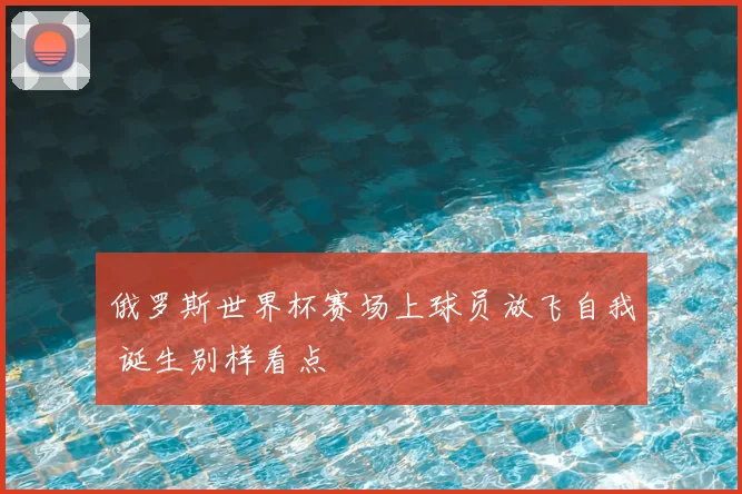 俄罗斯世界杯赛场上球员放飞自我 诞生别样看点