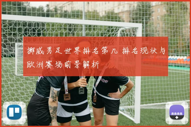 挪威男足世界排名第几 排名现状与欧洲赛场前景解析