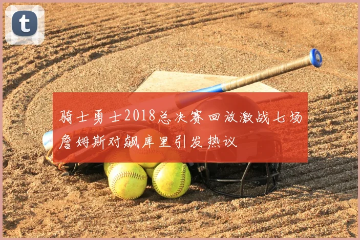 骑士勇士2018总决赛回放激战七场詹姆斯对飙库里引发热议