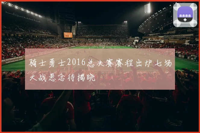 骑士勇士2016总决赛赛程出炉七场大战悬念待揭晓