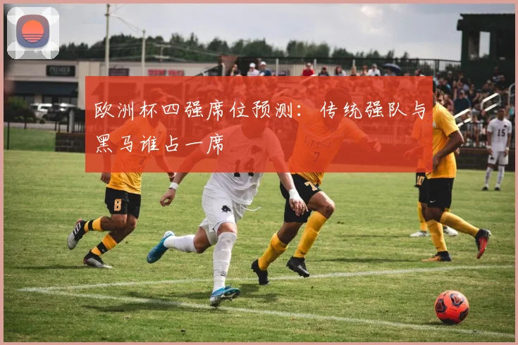欧洲杯四强席位预测:传统强队与黑马谁占一席