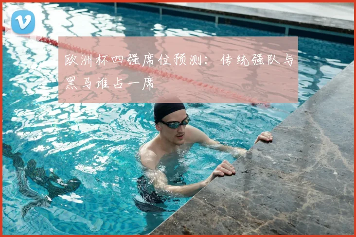 欧洲杯四强席位预测:传统强队与黑马谁占一席