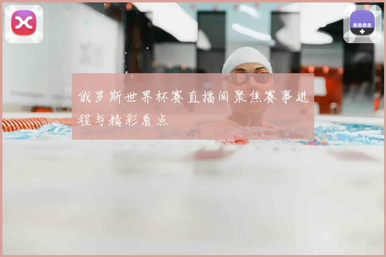 俄罗斯世界杯赛直播间聚焦赛事进程与精彩看点