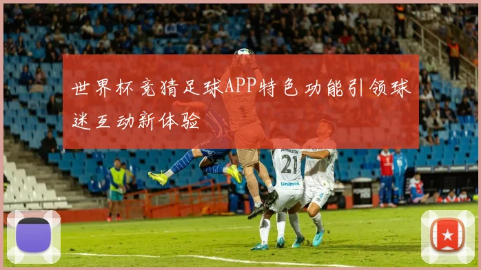 世界杯竞猜足球APP特色功能引领球迷互动新体验