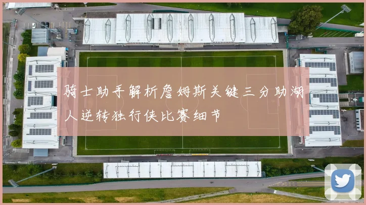 骑士助手解析詹姆斯关键三分助湖人逆转独行侠比赛细节